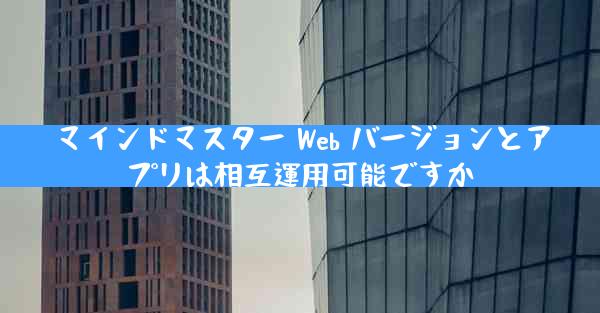 マインドマスター Web バージョンとアプリは相互運用可能ですか