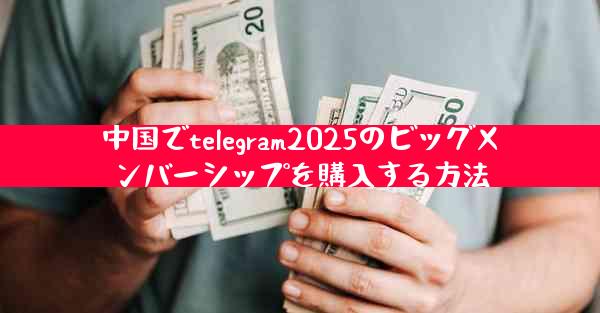 中国でtelegram2025のビッグメンバーシップを購入する方法