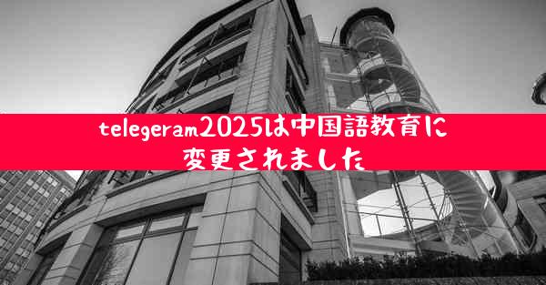 telegeram2025は中国語教育に変更されました