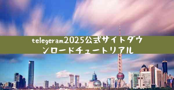 telegeram2025公式サイトダウンロードチュートリアル