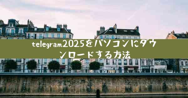 telegram2025をパソコンにダウンロードする方法
