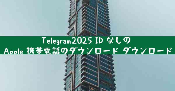 Telegram2025 ID なしの Apple 携帯電話のダウンロード ダウンロード