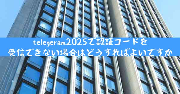 telegeram2025で認証コードを受信できない場合はどうすればよいですか