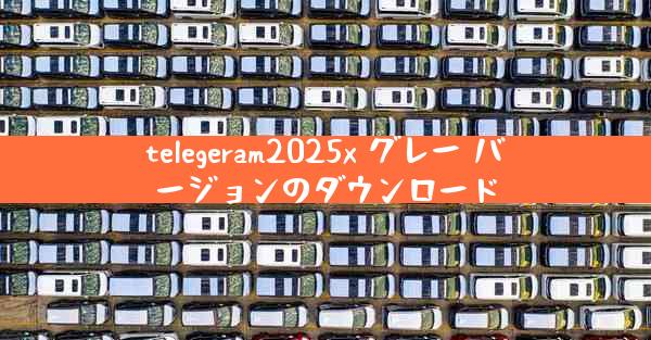 telegeram2025x グレー バージョンのダウンロード