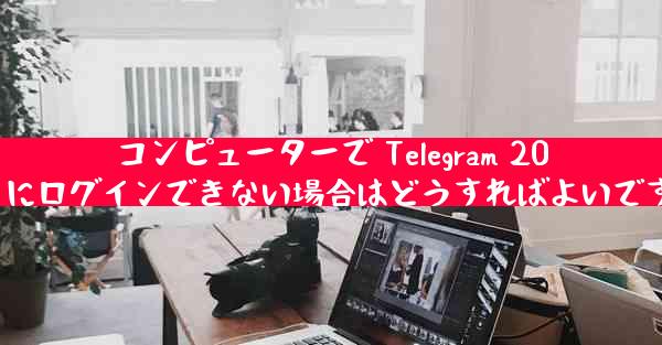 コンピューターで Telegram 2025 にログインできない場合はどうすればよいですか