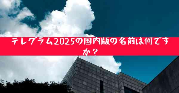 テレグラム2025の国内版の名前は何ですか？
