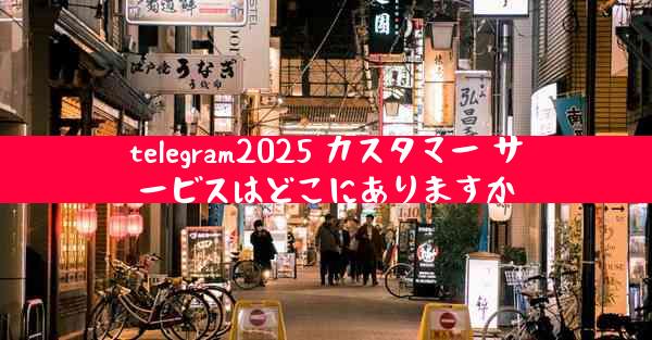 telegram2025 カスタマー サービスはどこにありますか