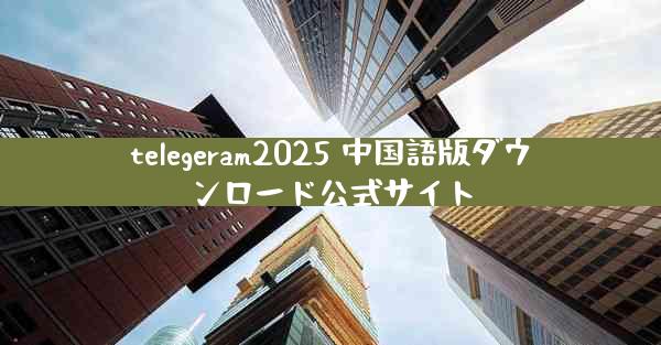 telegeram2025 中国語版ダウンロード公式サイト