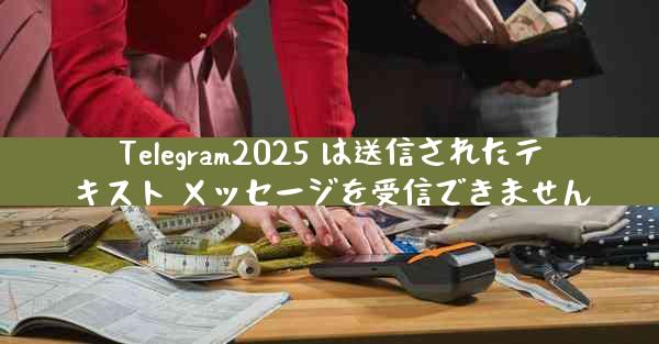 Telegram2025 は送信されたテキスト メッセージを受信できません