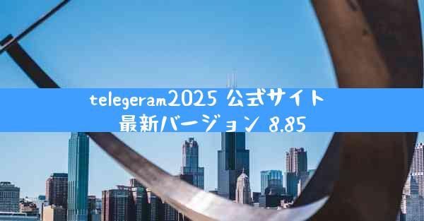 telegeram2025 公式サイト 最新バージョン 8.85