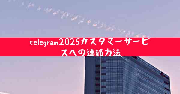 telegram2025カスタマーサービスへの連絡方法