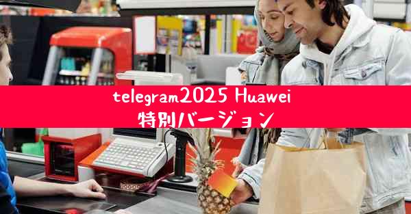 telegram2025 Huawei 特別バージョン