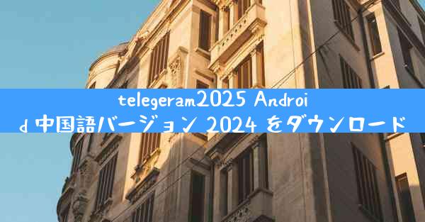 telegeram2025 Android 中国語バージョン 2024 をダウンロード
