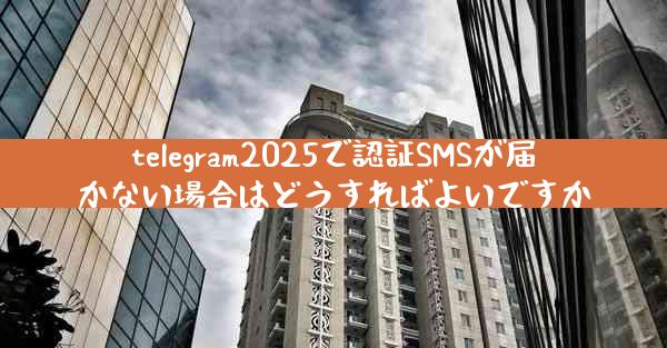telegram2025で認証SMSが届かない場合はどうすればよいですか
