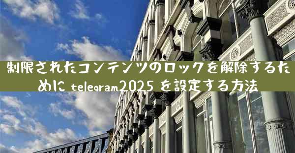 制限されたコンテンツのロックを解除するために telegram2025 を設定する方法