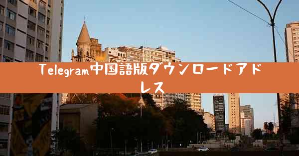 Telegram中国語版ダウンロードアドレス