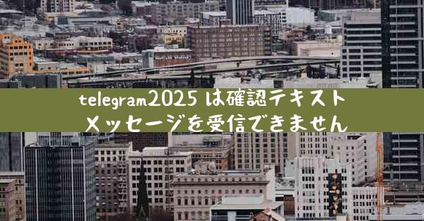 telegram2025 は確認テキスト メッセージを受信できません
