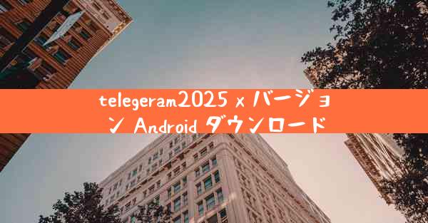 telegeram2025 x バージョン Android ダウンロード