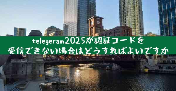 telegeram2025が認証コードを受信できない場合はどうすればよいですか
