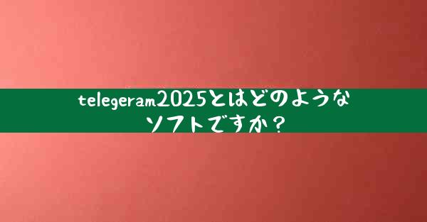 telegeram2025とはどのようなソフトですか？