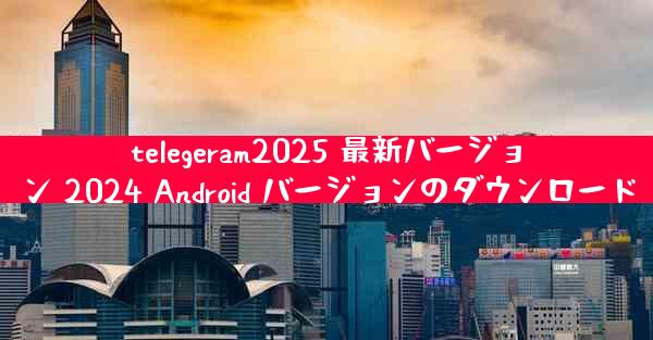 telegeram2025 最新バージョン 2024 Android バージョンのダウンロード