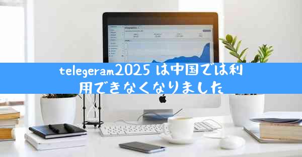 telegeram2025 は中国では利用できなくなりました