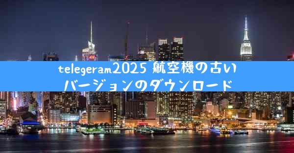 telegeram2025 航空機の古いバージョンのダウンロード