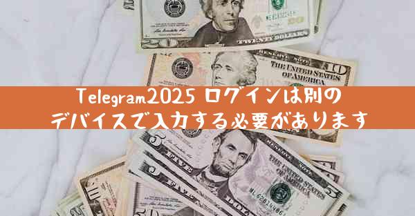 Telegram2025 ログインは別のデバイスで入力する必要があります