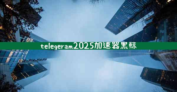 telegeram2025加速器黑鲸