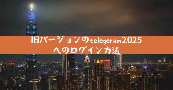 旧バージョンのtelegeram2025へのログイン方法