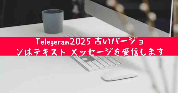 Telegeram2025 古いバージョンはテキスト メッセージを受信します