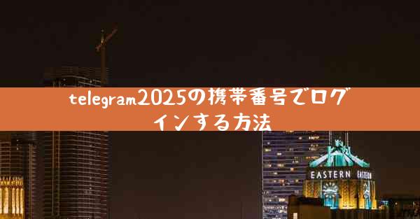 telegram2025の携帯番号でログインする方法