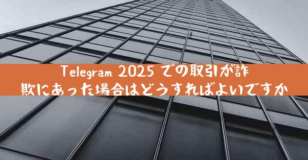 Telegram 2025 での取引が詐欺にあった場合はどうすればよいですか