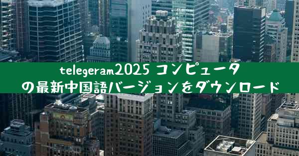 telegeram2025 コンピュータの最新中国語バージョンをダウンロード