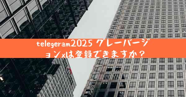 telegeram2025 グレーバージョンxは登録できますか？