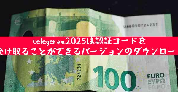 telegeram2025は認証コードを受け取ることができるバージョンのダウンロード