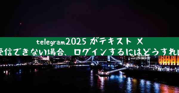 telegram2025 がテキスト メッセージを受信できない場合、ログインするにはどうすればよいですか