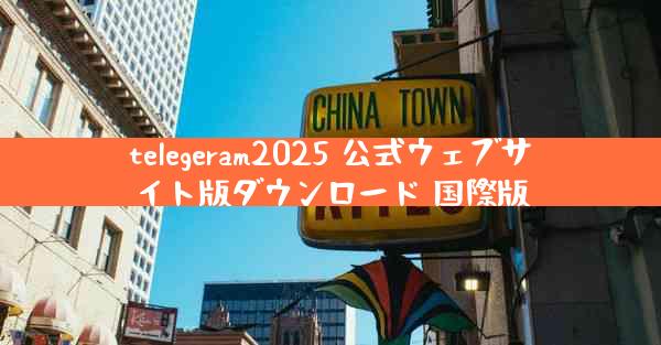 telegeram2025 公式ウェブサイト版ダウンロード 国際版