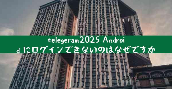 telegeram2025 Android にログインできないのはなぜですか