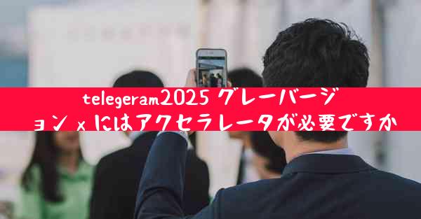 telegeram2025 グレーバージョン x にはアクセラレータが必要ですか