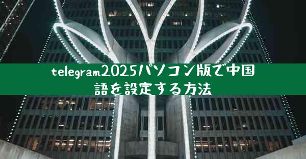 telegram2025パソコン版で中国語を設定する方法