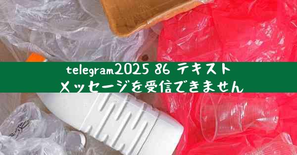 telegram2025 86 テキスト メッセージを受信できません
