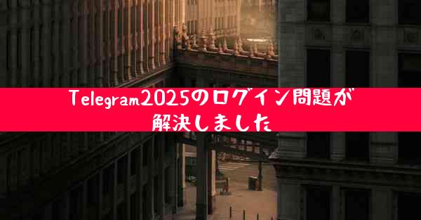 Telegram2025のログイン問題が解決しました