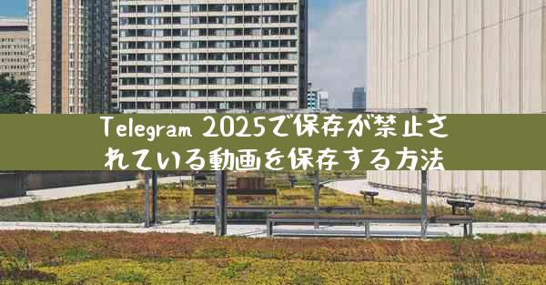 Telegram 2025で保存が禁止されている動画を保存する方法