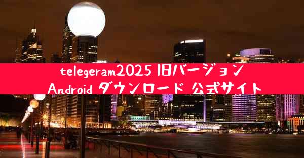 telegeram2025 旧バージョン Android ダウンロード 公式サイト