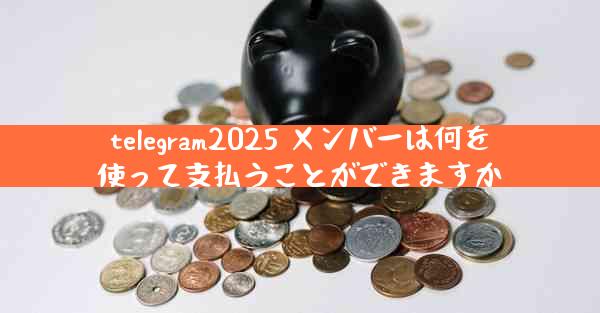 telegram2025 メンバーは何を使って支払うことができますか