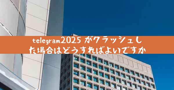 telegram2025 がクラッシュした場合はどうすればよいですか