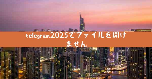 telegram2025でファイルを開けません