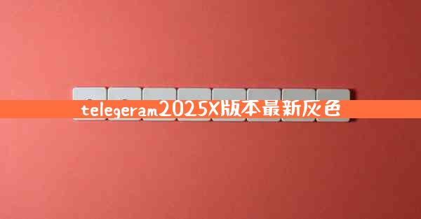 telegeram2025X版本最新灰色