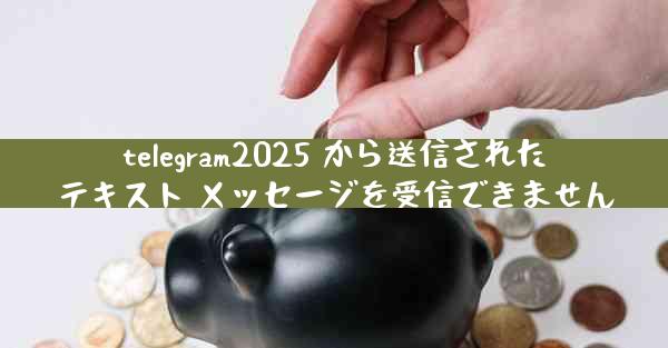 telegram2025 から送信されたテキスト メッセージを受信できません